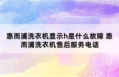 惠而浦洗衣机显示h是什么故障 惠而浦洗衣机售后服务电话